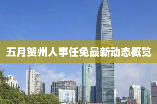 五月賀州人事任免最新動態(tài)概覽