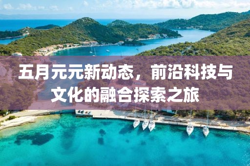 五月元元新動態(tài)，前沿科技與文化的融合探索之旅