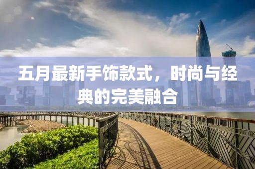 五月最新手飾款式，時尚與經典的完美融合