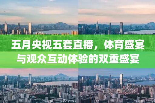 五月央視五套直播，體育盛宴與觀眾互動體驗(yàn)的雙重盛宴