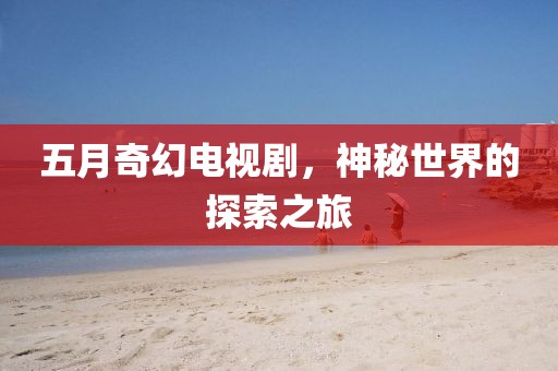 五月奇幻電視劇，神秘世界的探索之旅