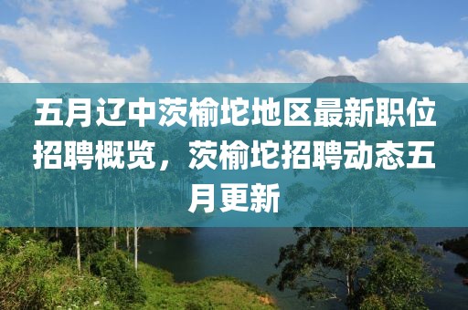 五月遼中茨榆坨地區最新職位招聘概覽，茨榆坨招聘動態五月更新