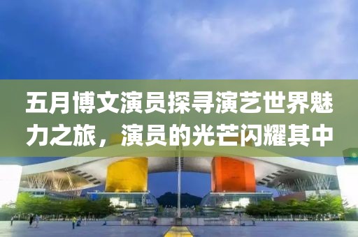 五月博文演員探尋演藝世界魅力之旅，演員的光芒閃耀其中