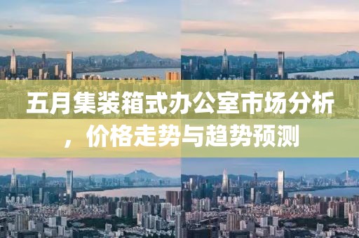 五月集裝箱式辦公室市場分析，價格走勢與趨勢預測