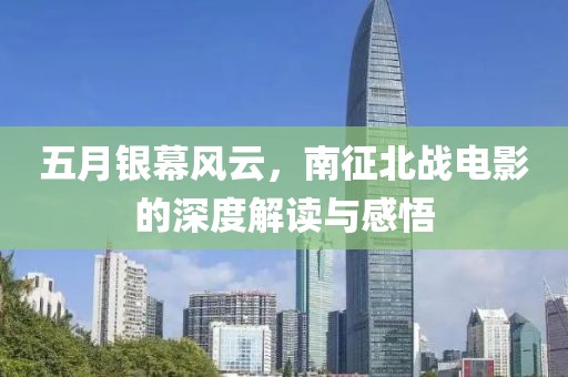 五月銀幕風(fēng)云，南征北戰(zhàn)電影的深度解讀與感悟