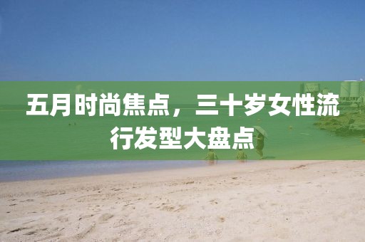 五月時(shí)尚焦點(diǎn)，三十歲女性流行發(fā)型大盤點(diǎn)