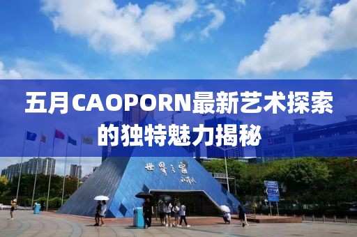五月CAOPORN最新藝術探索的獨特魅力揭秘