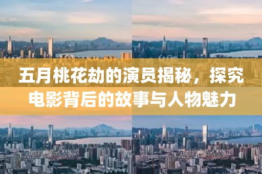 五月桃花劫的演員揭秘，探究電影背后的故事與人物魅力
