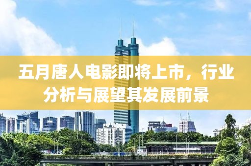 五月唐人電影即將上市，行業(yè)分析與展望其發(fā)展前景