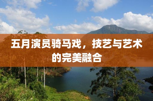 五月演員騎馬戲，技藝與藝術的完美融合