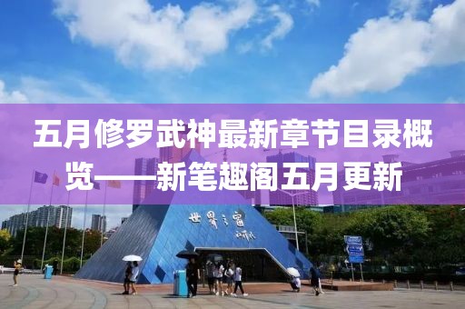 五月修羅武神最新章節目錄概覽——新筆趣閣五月更新