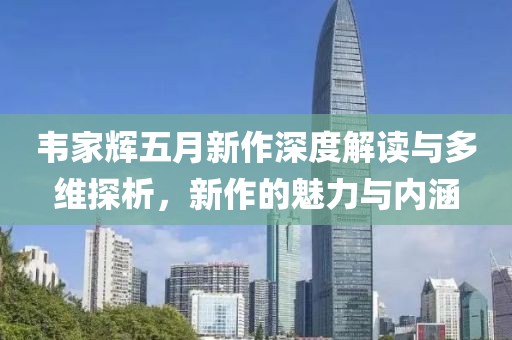 韋家輝五月新作深度解讀與多維探析，新作的魅力與內涵