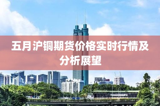 五月滬銅期貨價格實時行情及分析展望