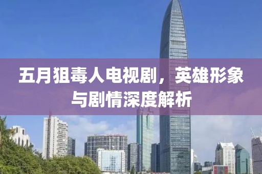 五月狙毒人電視劇，英雄形象與劇情深度解析