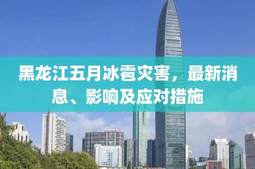 黑龍江五月冰雹災(zāi)害，最新消息、影響及應(yīng)對措施