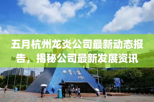 五月杭州龍炎公司最新動態報告，揭秘公司最新發展資訊