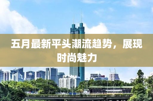 五月最新平頭潮流趨勢，展現時尚魅力