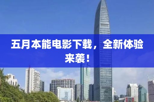 五月本能電影下載，全新體驗來襲！