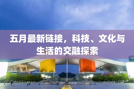 五月最新鏈接，科技、文化與生活的交融探索