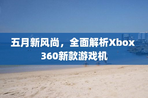 五月新風尚，全面解析Xbox 360新款游戲機