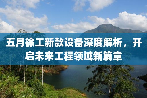 五月徐工新款設(shè)備深度解析，開啟未來工程領(lǐng)域新篇章