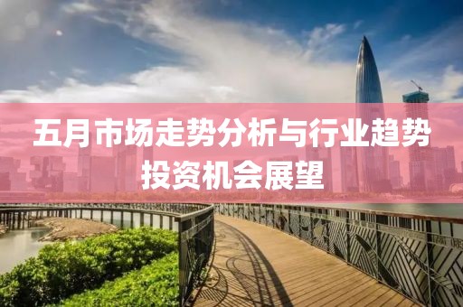 五月市場走勢分析與行業(yè)趨勢投資機(jī)會展望
