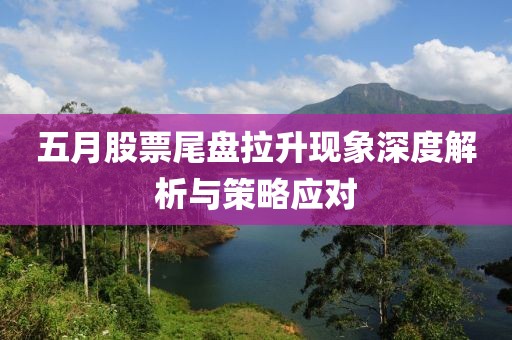 五月股票尾盤拉升現(xiàn)象深度解析與策略應(yīng)對