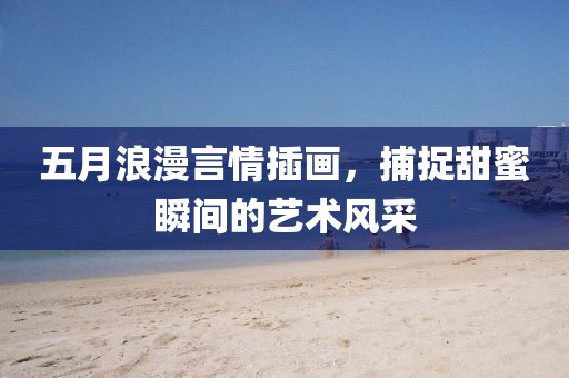 五月浪漫言情插畫，捕捉甜蜜瞬間的藝術(shù)風(fēng)采
