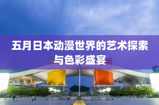 五月日本動(dòng)漫世界的藝術(shù)探索與色彩盛宴
