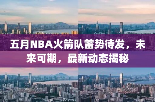 五月NBA火箭隊(duì)蓄勢待發(fā)，未來可期，最新動(dòng)態(tài)揭秘
