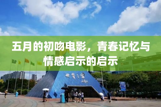 五月的初吻電影，青春記憶與情感啟示的啟示