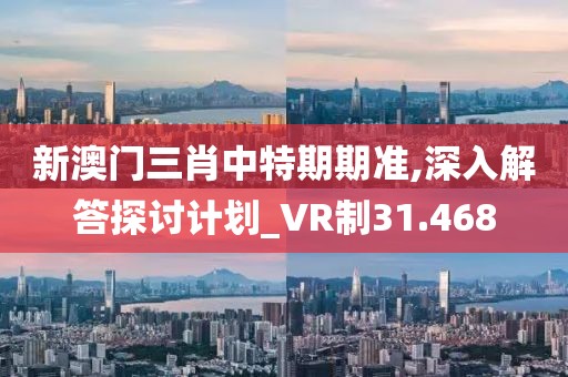 新澳門三肖中特期期準,深入解答探討計劃_VR制31.468