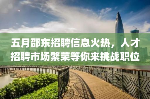 五月邵東招聘信息火熱，人才招聘市場(chǎng)繁榮等你來(lái)挑戰(zhàn)職位