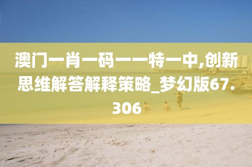澳門一肖一碼一一特一中,創(chuàng)新思維解答解釋策略_夢幻版67.306