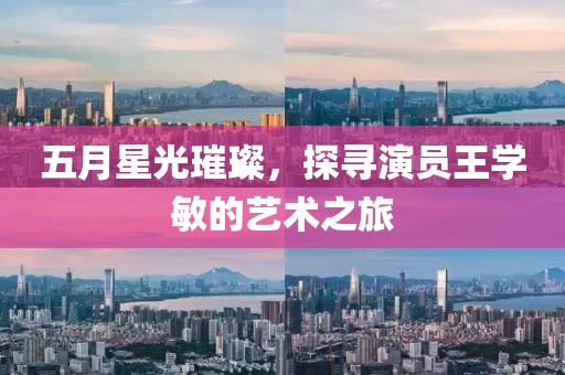 五月星光璀璨，探尋演員王學(xué)敏的藝術(shù)之旅