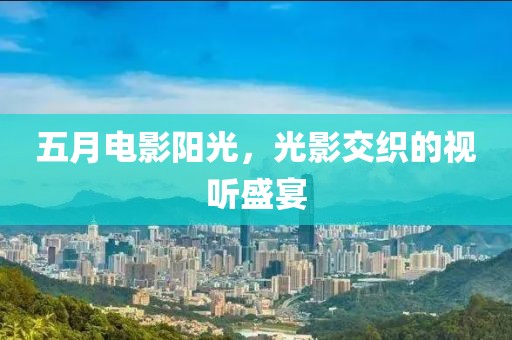 五月電影陽光，光影交織的視聽盛宴