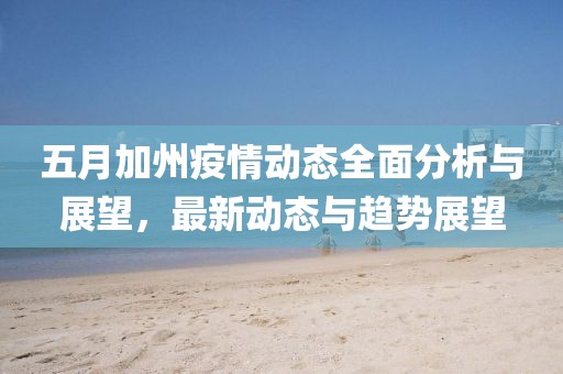 五月加州疫情動態全面分析與展望，最新動態與趨勢展望