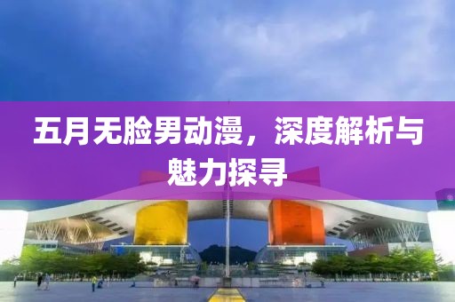 五月無臉男動漫，深度解析與魅力探尋