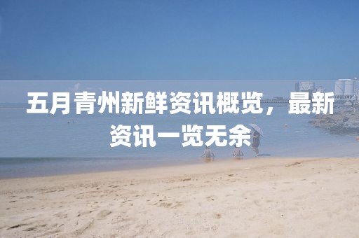 五月青州新鮮資訊概覽，最新資訊一覽無余