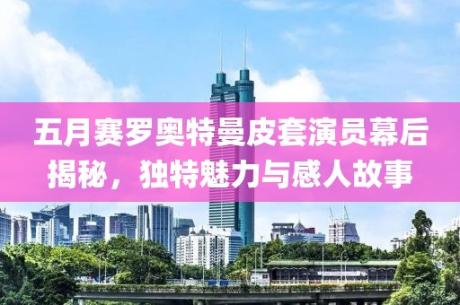 五月賽羅奧特曼皮套演員幕后揭秘，獨特魅力與感人故事