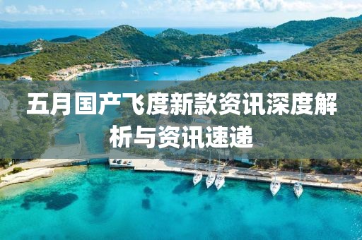 五月國產飛度新款資訊深度解析與資訊速遞