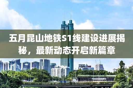 五月昆山地鐵S1線建設(shè)進(jìn)展揭秘，最新動態(tài)開啟新篇章