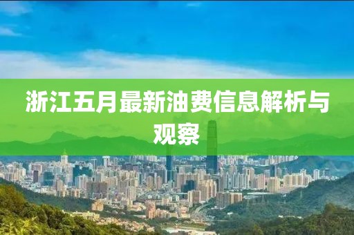 浙江五月最新油費(fèi)信息解析與觀察