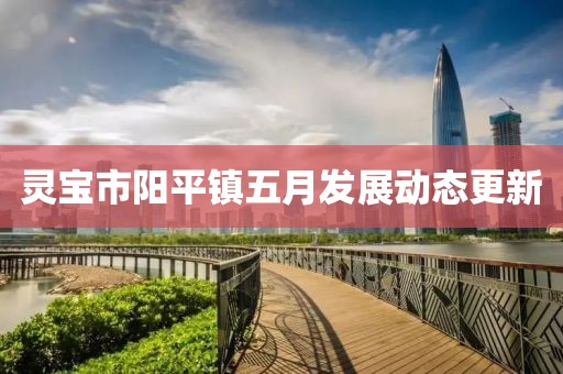靈寶市陽(yáng)平鎮(zhèn)五月發(fā)展動(dòng)態(tài)更新
