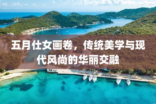 五月仕女畫卷，傳統(tǒng)美學(xué)與現(xiàn)代風(fēng)尚的華麗交融