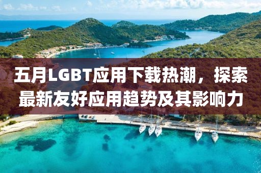 五月LGBT應(yīng)用下載熱潮，探索最新友好應(yīng)用趨勢及其影響力