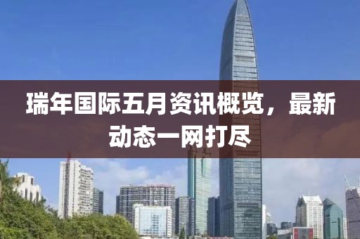 瑞年國(guó)際五月資訊概覽，最新動(dòng)態(tài)一網(wǎng)打盡