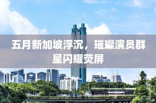 五月新加坡浮沉，璀璨演員群星閃耀熒屏