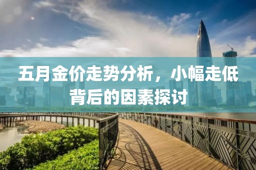 五月金價走勢分析，小幅走低背后的因素探討