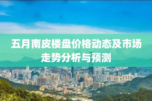 五月南皮樓盤價格動態及市場走勢分析與預測